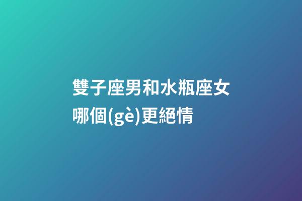 雙子座男和水瓶座女哪個(gè)更絕情-第1張-星座運(yùn)勢(shì)-玄機(jī)派
