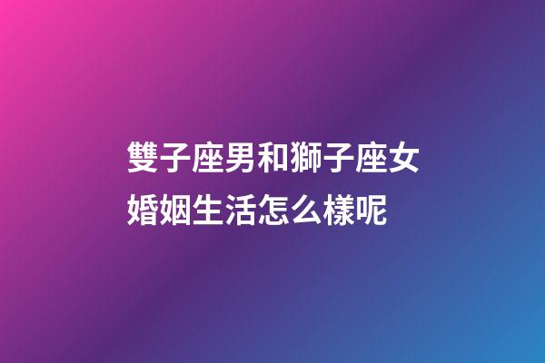 雙子座男和獅子座女婚姻生活怎么樣呢-第1張-星座運勢-玄機派