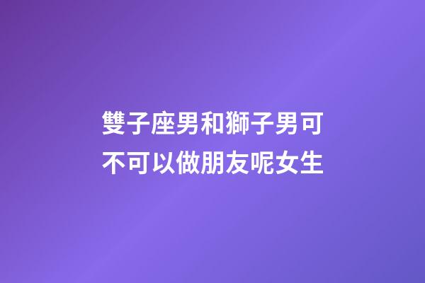 雙子座男和獅子男可不可以做朋友呢女生-第1張-星座運(yùn)勢(shì)-玄機(jī)派
