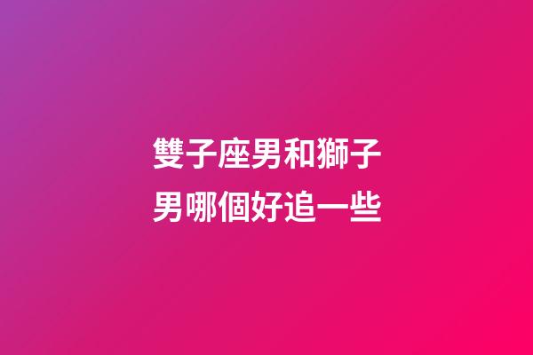 雙子座男和獅子男哪個好追一些-第1張-星座運勢-玄機派