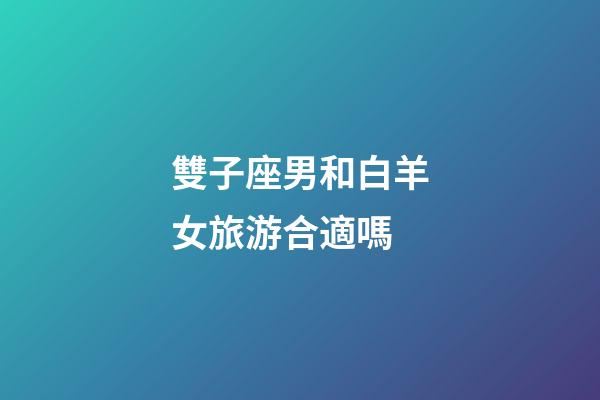 雙子座男和白羊女旅游合適嗎-第1張-星座運勢-玄機派