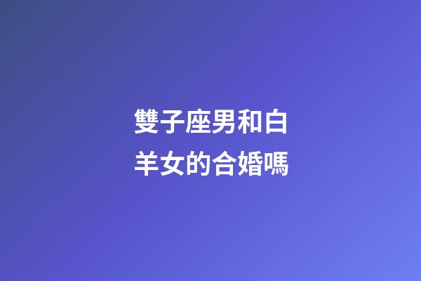 雙子座男和白羊女的合婚嗎-第1張-星座運(yùn)勢(shì)-玄機(jī)派