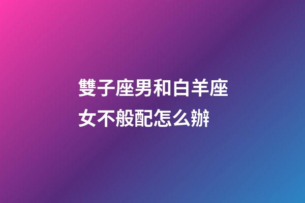 雙子座男和白羊座女不般配怎么辦-第1張-星座運勢-玄機派
