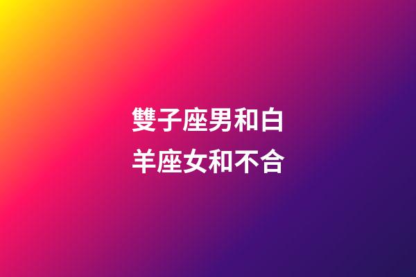 雙子座男和白羊座女和不合-第1張-星座運勢-玄機派