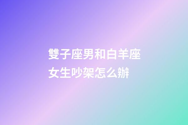 雙子座男和白羊座女生吵架怎么辦-第1張-星座運勢-玄機派