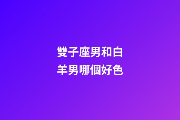 雙子座男和白羊男哪個好色-第1張-星座運勢-玄機派