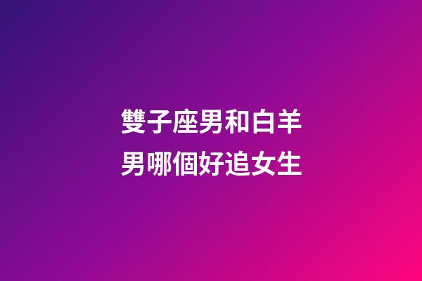 雙子座男和白羊男哪個好追女生-第1張-星座運勢-玄機派