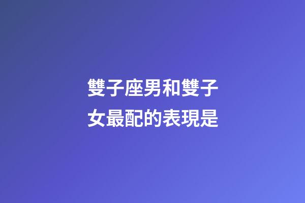 雙子座男和雙子女最配的表現是