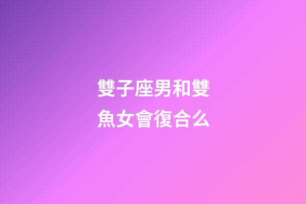 雙子座男和雙魚女會復合么-第1張-星座運勢-玄機派