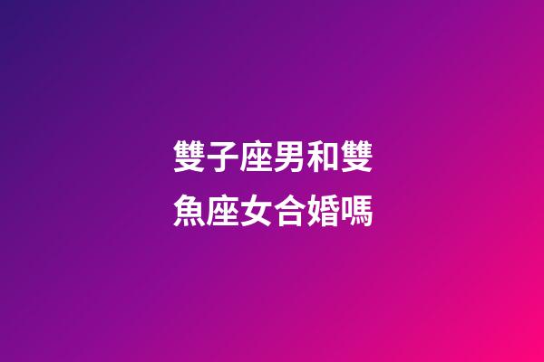 雙子座男和雙魚座女合婚嗎-第1張-星座運勢-玄機派
