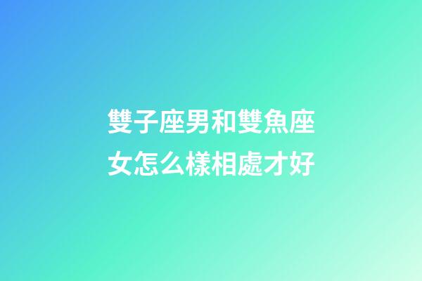 雙子座男和雙魚座女怎么樣相處才好-第1張-星座運勢-玄機派