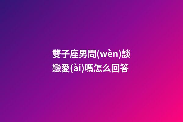 雙子座男問(wèn)談戀愛(ài)嗎怎么回答-第1張-星座運(yùn)勢(shì)-玄機(jī)派