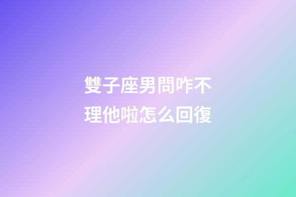 雙子座男問咋不理他啦怎么回復-第1張-星座運勢-玄機派