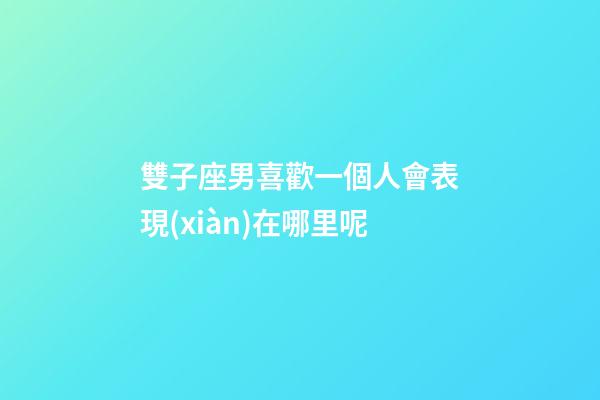 雙子座男喜歡一個人會表現(xiàn)在哪里呢-第1張-星座運勢-玄機派