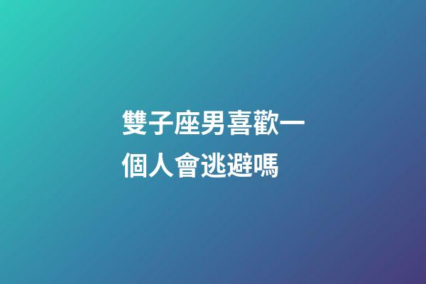 雙子座男喜歡一個人會逃避嗎-第1張-星座運勢-玄機派