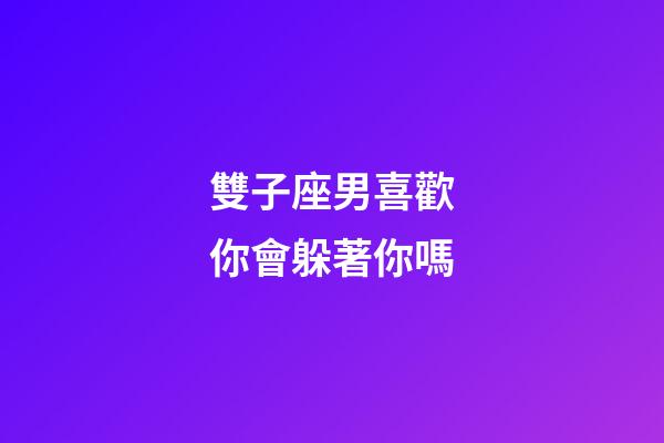 雙子座男喜歡你會躲著你嗎-第1張-星座運勢-玄機派