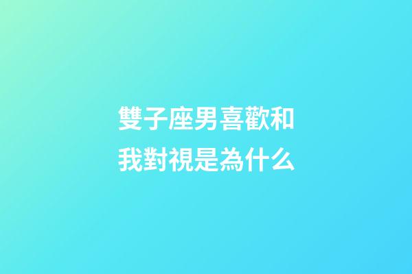 雙子座男喜歡和我對視是為什么-第1張-星座運勢-玄機派