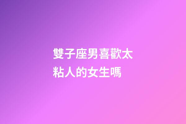 雙子座男喜歡太粘人的女生嗎-第1張-星座運勢-玄機派
