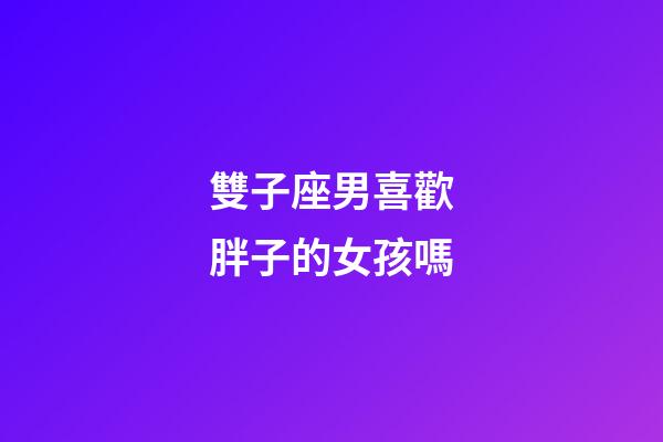 雙子座男喜歡胖子的女孩嗎
