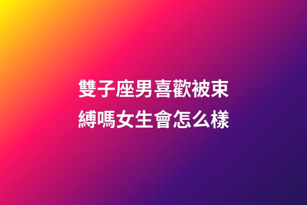 雙子座男喜歡被束縛嗎女生會怎么樣-第1張-星座運(yùn)勢-玄機(jī)派