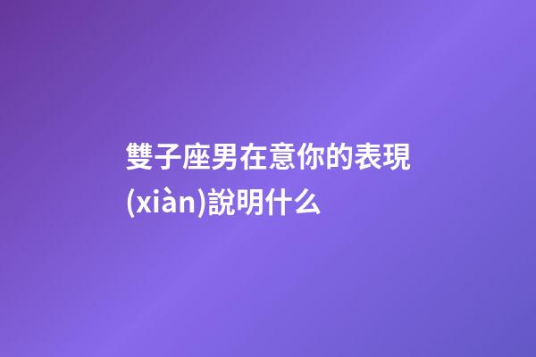 雙子座男在意你的表現(xiàn)說明什么-第1張-星座運(yùn)勢(shì)-玄機(jī)派