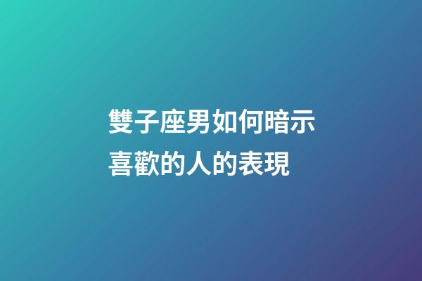 雙子座男如何暗示喜歡的人的表現-第1張-星座運勢-玄機派