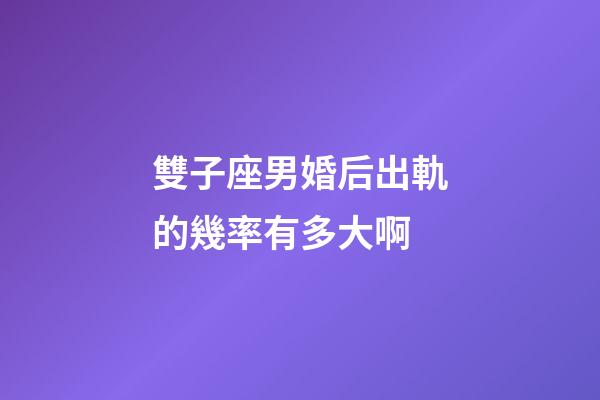 雙子座男婚后出軌的幾率有多大啊-第1張-星座運勢-玄機派