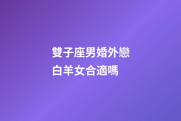 雙子座男婚外戀白羊女合適嗎-第1張-星座運勢-玄機派