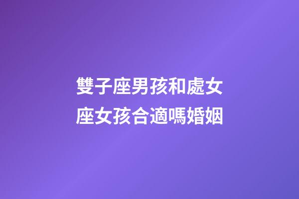 雙子座男孩和處女座女孩合適嗎婚姻-第1張-星座運勢-玄機派