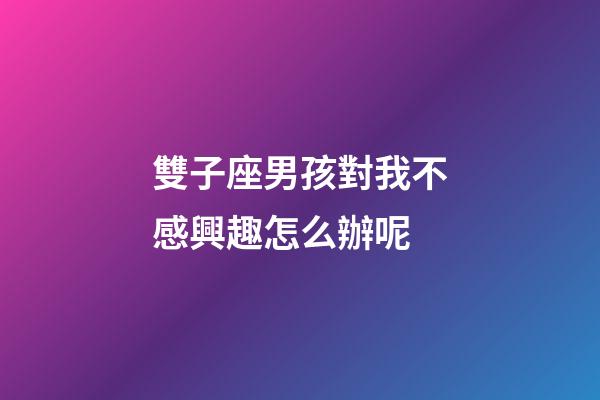 雙子座男孩對我不感興趣怎么辦呢-第1張-星座運勢-玄機派