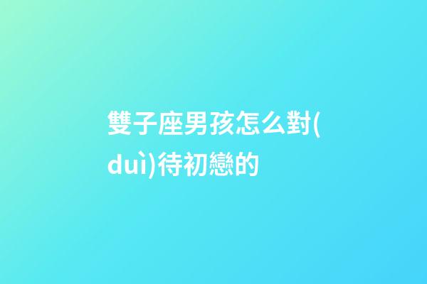 雙子座男孩怎么對(duì)待初戀的-第1張-星座運(yùn)勢(shì)-玄機(jī)派