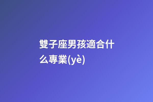 雙子座男孩適合什么專業(yè)-第1張-星座運(yùn)勢(shì)-玄機(jī)派