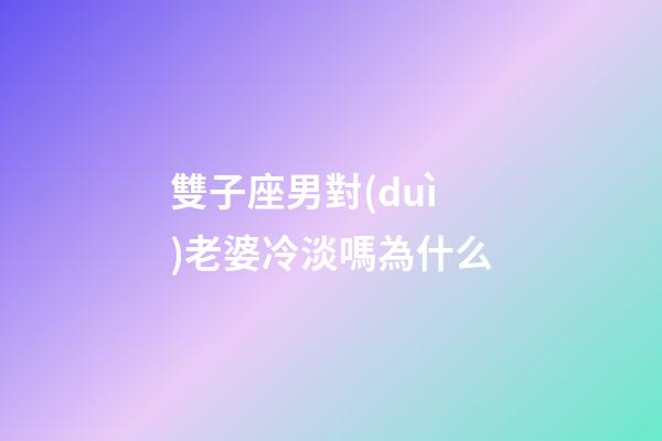 雙子座男對(duì)老婆冷淡嗎為什么-第1張-星座運(yùn)勢(shì)-玄機(jī)派