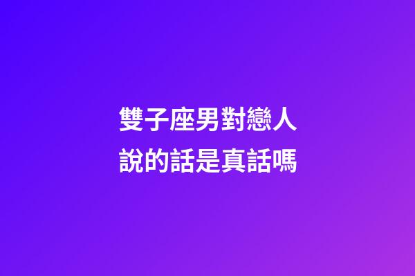 雙子座男對戀人說的話是真話嗎-第1張-星座運勢-玄機派