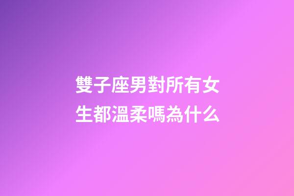 雙子座男對所有女生都溫柔嗎為什么-第1張-星座運勢-玄機派