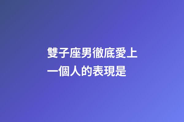 雙子座男徹底愛上一個人的表現是-第1張-星座運勢-玄機派