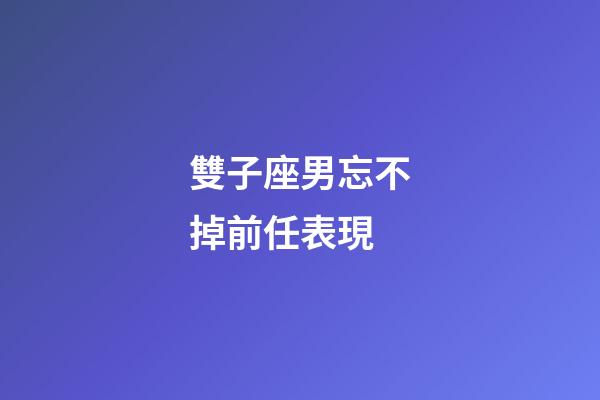 雙子座男忘不掉前任表現-第1張-星座運勢-玄機派