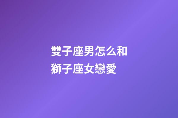 雙子座男怎么和獅子座女戀愛-第1張-星座運(yùn)勢-玄機(jī)派
