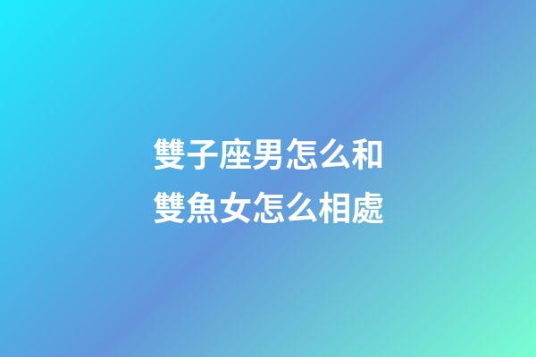雙子座男怎么和雙魚女怎么相處-第1張-星座運(yùn)勢-玄機(jī)派