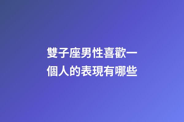 雙子座男性喜歡一個人的表現有哪些-第1張-星座運勢-玄機派