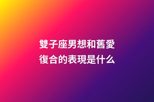 雙子座男想和舊愛復合的表現是什么-第1張-星座運勢-玄機派