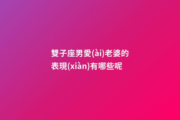 雙子座男愛(ài)老婆的表現(xiàn)有哪些呢-第1張-星座運(yùn)勢(shì)-玄機(jī)派