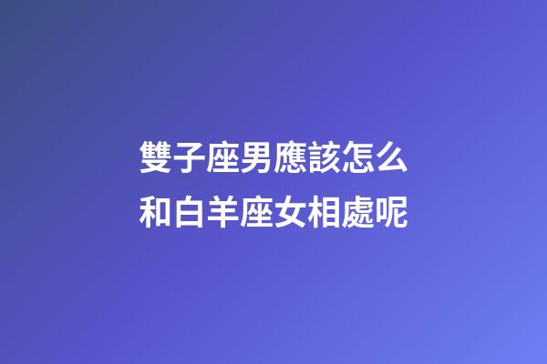 雙子座男應該怎么和白羊座女相處呢-第1張-星座運勢-玄機派
