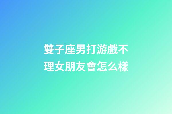 雙子座男打游戲不理女朋友會怎么樣-第1張-星座運勢-玄機派