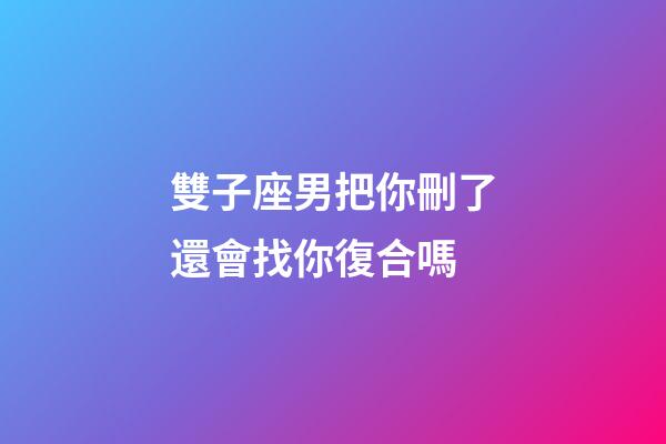 雙子座男把你刪了還會找你復合嗎-第1張-星座運勢-玄機派