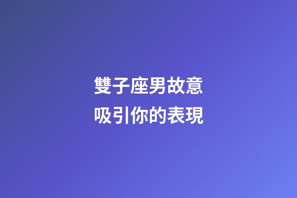 雙子座男故意吸引你的表現-第1張-星座運勢-玄機派
