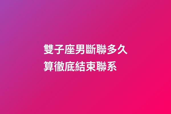 雙子座男斷聯多久算徹底結束聯系-第1張-星座運勢-玄機派
