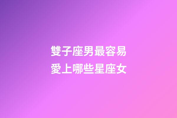 雙子座男最容易愛上哪些星座女-第1張-星座運(yùn)勢(shì)-玄機(jī)派