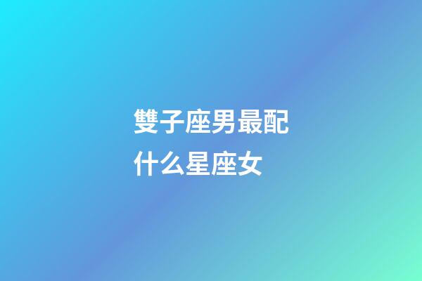 雙子座男最配什么星座女-第1張-星座運(yùn)勢-玄機(jī)派
