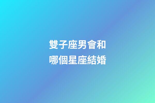 雙子座男會和哪個星座結婚-第1張-星座運勢-玄機派